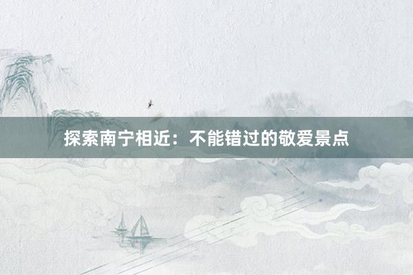 探索南宁相近：不能错过的敬爱景点