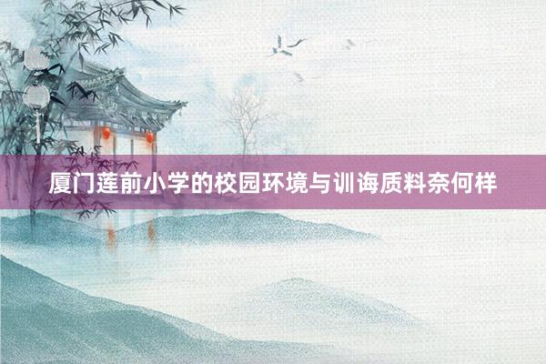 厦门莲前小学的校园环境与训诲质料奈何样