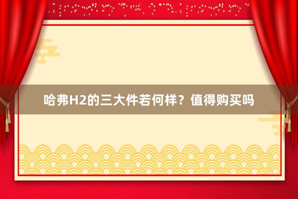 哈弗H2的三大件若何样？值得购买吗