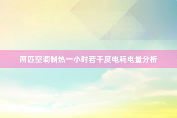 两匹空调制热一小时若干度电耗电量分析