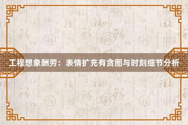工程想象酬劳：表情扩充有贪图与时刻细节分析