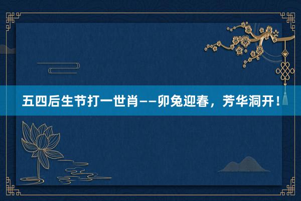 五四后生节打一世肖——卯兔迎春，芳华洞开！
