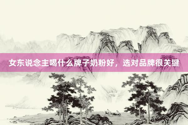 女东说念主喝什么牌子奶粉好，选对品牌很关键