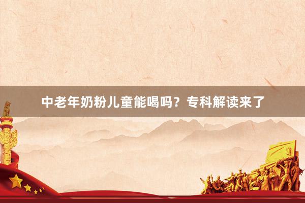 中老年奶粉儿童能喝吗？专科解读来了