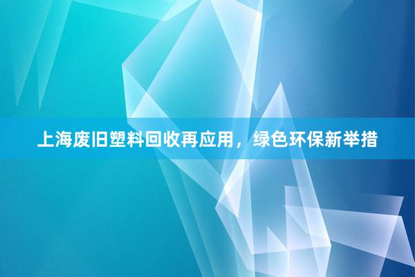 上海废旧塑料回收再应用，绿色环保新举措