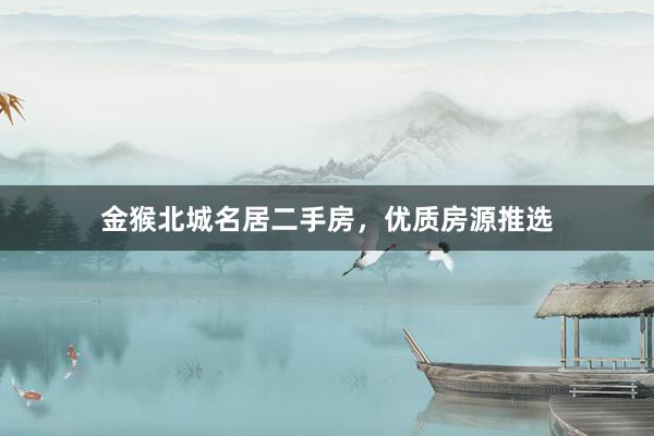 金猴北城名居二手房，优质房源推选