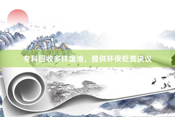 专科回收多样废油，提供环保贬责决议
